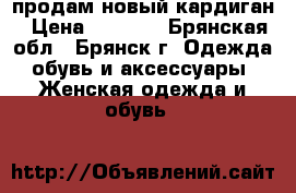 продам новый кардиган › Цена ­ 1 000 - Брянская обл., Брянск г. Одежда, обувь и аксессуары » Женская одежда и обувь   